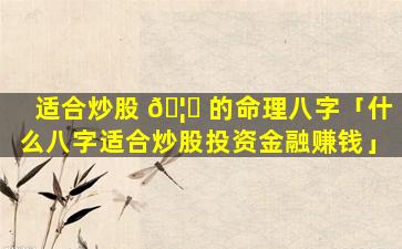 适合炒股 🦈 的命理八字「什么八字适合炒股投资金融赚钱」